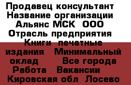 Продавец-консультант › Название организации ­ Альянс-МСК, ООО › Отрасль предприятия ­ Книги, печатные издания › Минимальный оклад ­ 1 - Все города Работа » Вакансии   . Кировская обл.,Лосево д.